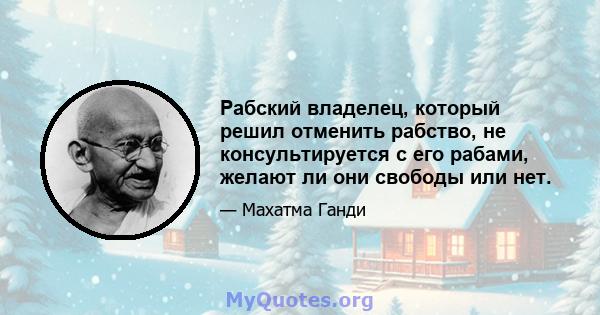 Рабский владелец, который решил отменить рабство, не консультируется с его рабами, желают ли они свободы или нет.