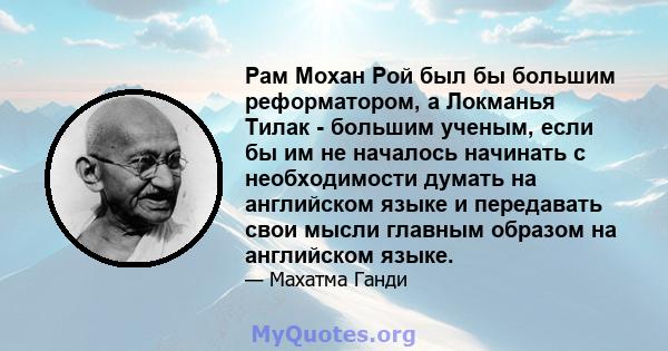 Рам Мохан Рой был бы большим реформатором, а Локманья Тилак - большим ученым, если бы им не началось начинать с необходимости думать на английском языке и передавать свои мысли главным образом на английском языке.