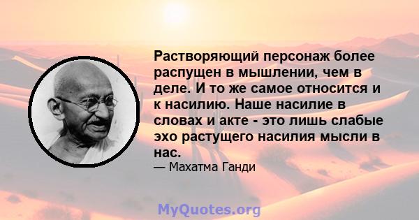 Растворяющий персонаж более распущен в мышлении, чем в деле. И то же самое относится и к насилию. Наше насилие в словах и акте - это лишь слабые эхо растущего насилия мысли в нас.