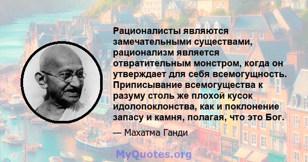 Рационалисты являются замечательными существами, рационализм является отвратительным монстром, когда он утверждает для себя всемогущность. Приписывание всемогущества к разуму столь же плохой кусок идолопоклонства, как и 