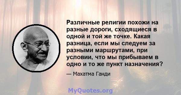 Различные религии похожи на разные дороги, сходящиеся в одной и той же точке. Какая разница, если мы следуем за разными маршрутами, при условии, что мы прибываем в одно и то же пункт назначения?