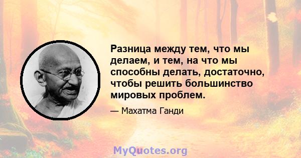 Разница между тем, что мы делаем, и тем, на что мы способны делать, достаточно, чтобы решить большинство мировых проблем.