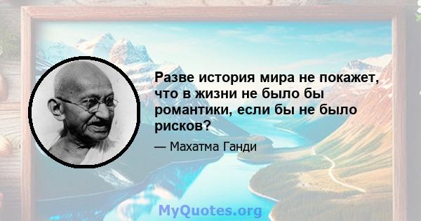 Разве история мира не покажет, что в жизни не было бы романтики, если бы не было рисков?