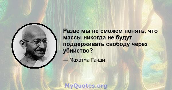 Разве мы не сможем понять, что массы никогда не будут поддерживать свободу через убийство?