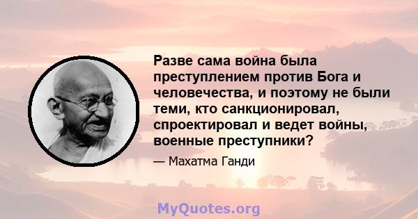 Разве сама война была преступлением против Бога и человечества, и поэтому не были теми, кто санкционировал, спроектировал и ведет войны, военные преступники?