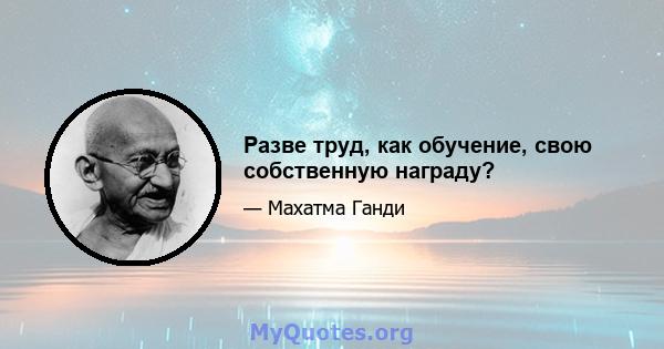 Разве труд, как обучение, свою собственную награду?