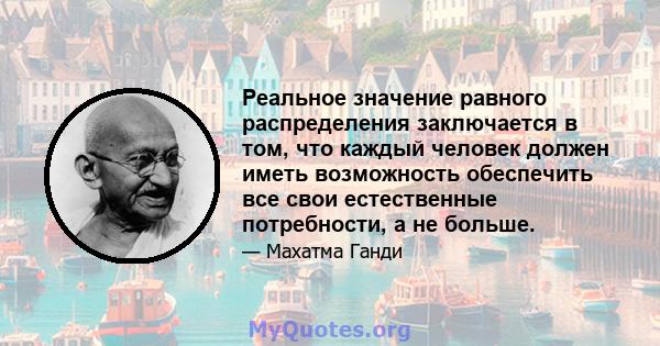 Реальное значение равного распределения заключается в том, что каждый человек должен иметь возможность обеспечить все свои естественные потребности, а не больше.