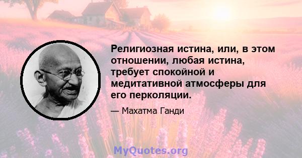 Религиозная истина, или, в этом отношении, любая истина, требует спокойной и медитативной атмосферы для его перколяции.