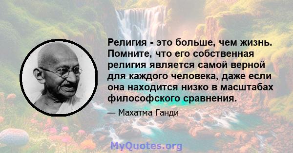 Религия - это больше, чем жизнь. Помните, что его собственная религия является самой верной для каждого человека, даже если она находится низко в масштабах философского сравнения.