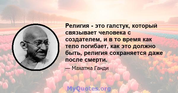 Религия - это галстук, который связывает человека с создателем, и в то время как тело погибает, как это должно быть, религия сохраняется даже после смерти.