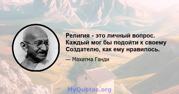 Религия - это личный вопрос. Каждый мог бы подойти к своему Создателю, как ему нравилось.