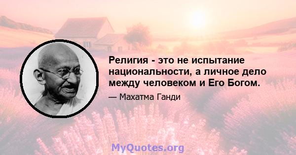 Религия - это не испытание национальности, а личное дело между человеком и Его Богом.