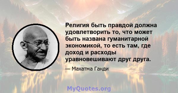 Религия быть правдой должна удовлетворить то, что может быть названа гуманитарной экономикой, то есть там, где доход и расходы уравновешивают друг друга.