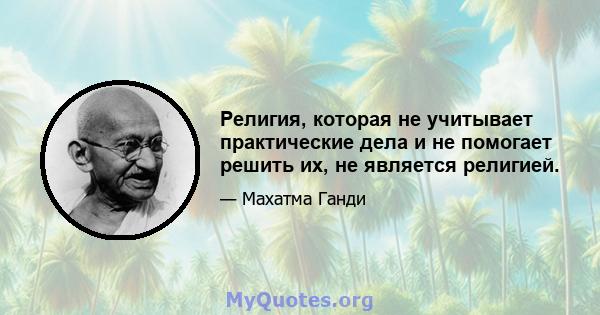 Религия, которая не учитывает практические дела и не помогает решить их, не является религией.