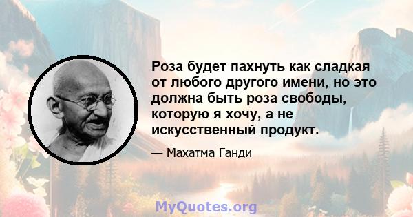 Роза будет пахнуть как сладкая от любого другого имени, но это должна быть роза свободы, которую я хочу, а не искусственный продукт.