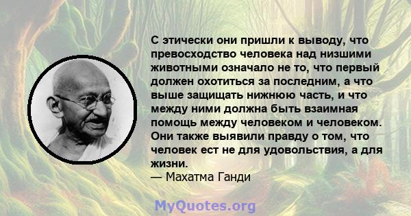 С этически они пришли к выводу, что превосходство человека над низшими животными означало не то, что первый должен охотиться за последним, а что выше защищать нижнюю часть, и что между ними должна быть взаимная помощь