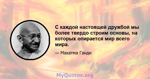 С каждой настоящей дружбой мы более твердо строим основы, на которых опирается мир всего мира.