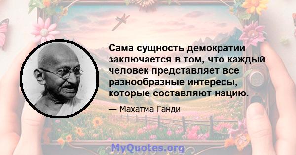 Сама сущность демократии заключается в том, что каждый человек представляет все разнообразные интересы, которые составляют нацию.