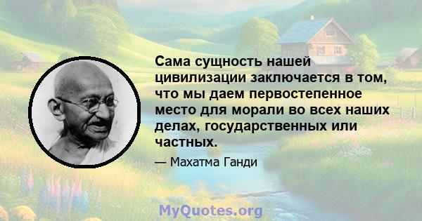 Сама сущность нашей цивилизации заключается в том, что мы даем первостепенное место для морали во всех наших делах, государственных или частных.