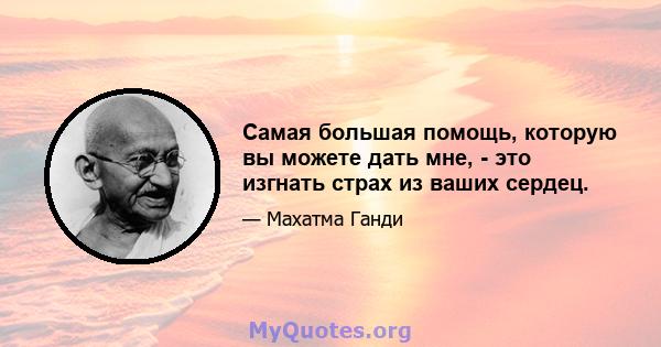 Самая большая помощь, которую вы можете дать мне, - это изгнать страх из ваших сердец.