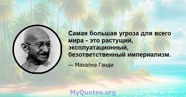 Самая большая угроза для всего мира - это растущий, эксплуатационный, безответственный империализм.