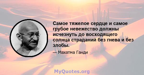 Самое тяжелое сердце и самое грубое невежество должны исчезнуть до восходящего солнца страданий без гнева и без злобы.