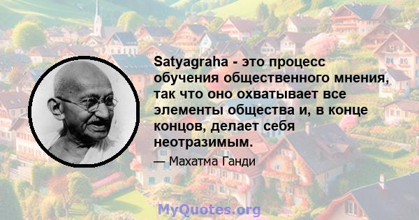 Satyagraha - это процесс обучения общественного мнения, так что оно охватывает все элементы общества и, в конце концов, делает себя неотразимым.