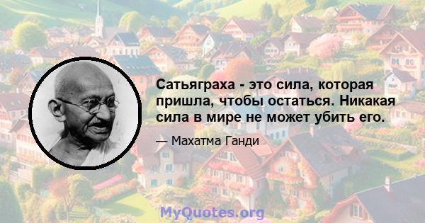 Сатьяграха - это сила, которая пришла, чтобы остаться. Никакая сила в мире не может убить его.