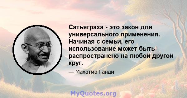 Сатьяграха - это закон для универсального применения. Начиная с семьи, его использование может быть распространено на любой другой круг.