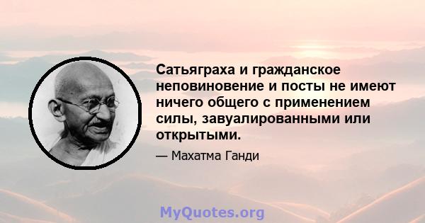 Сатьяграха и гражданское неповиновение и посты не имеют ничего общего с применением силы, завуалированными или открытыми.