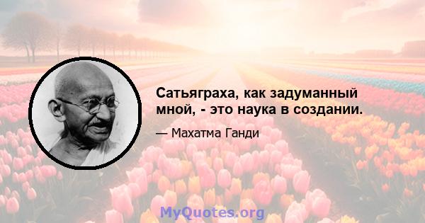 Сатьяграха, как задуманный мной, - это наука в создании.