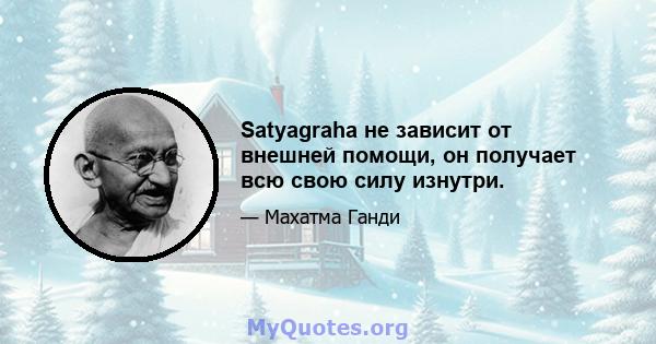 Satyagraha не зависит от внешней помощи, он получает всю свою силу изнутри.