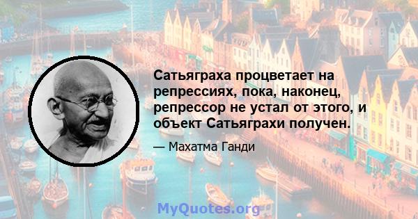 Сатьяграха процветает на репрессиях, пока, наконец, репрессор не устал от этого, и объект Сатьяграхи получен.