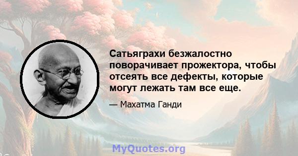 Сатьяграхи безжалостно поворачивает прожектора, чтобы отсеять все дефекты, которые могут лежать там все еще.