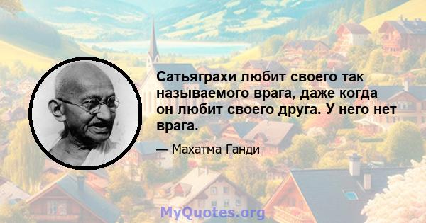 Сатьяграхи любит своего так называемого врага, даже когда он любит своего друга. У него нет врага.