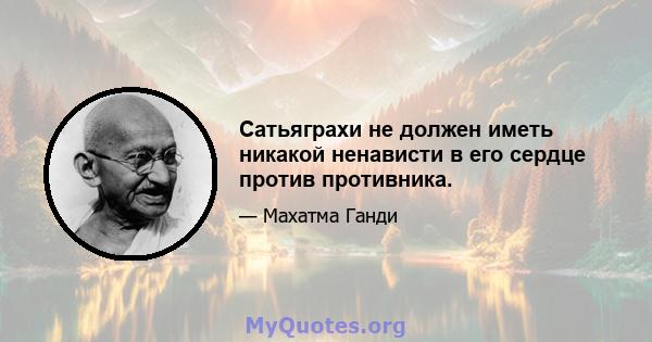 Сатьяграхи не должен иметь никакой ненависти в его сердце против противника.