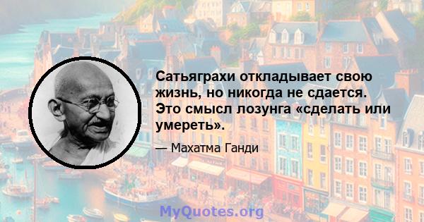 Сатьяграхи откладывает свою жизнь, но никогда не сдается. Это смысл лозунга «сделать или умереть».