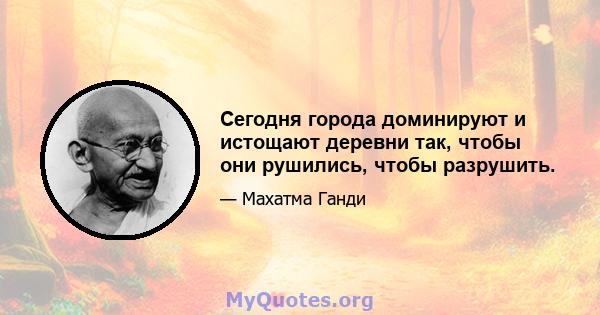 Сегодня города доминируют и истощают деревни так, чтобы они рушились, чтобы разрушить.