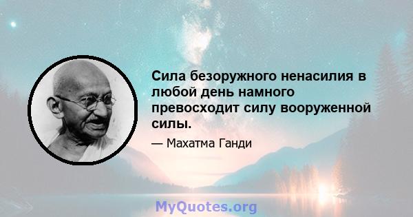 Сила безоружного ненасилия в любой день намного превосходит силу вооруженной силы.