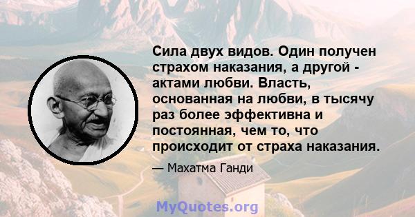 Сила двух видов. Один получен страхом наказания, а другой - актами любви. Власть, основанная на любви, в тысячу раз более эффективна и постоянная, чем то, что происходит от страха наказания.