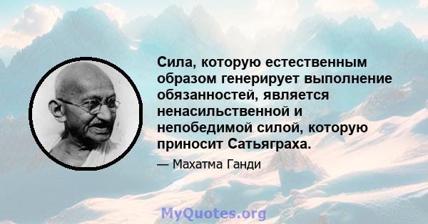 Сила, которую естественным образом генерирует выполнение обязанностей, является ненасильственной и непобедимой силой, которую приносит Сатьяграха.