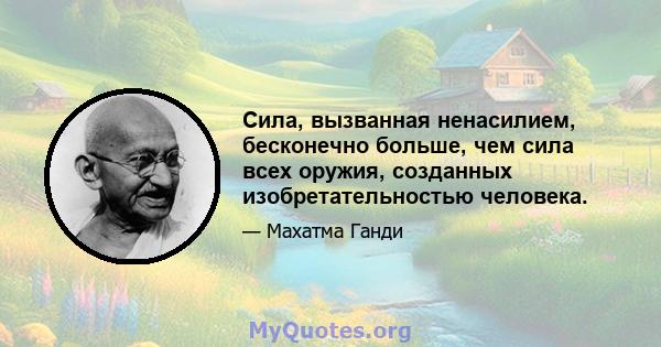 Сила, вызванная ненасилием, бесконечно больше, чем сила всех оружия, созданных изобретательностью человека.