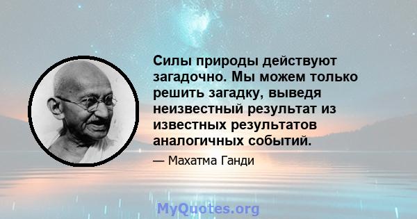 Силы природы действуют загадочно. Мы можем только решить загадку, выведя неизвестный результат из известных результатов аналогичных событий.