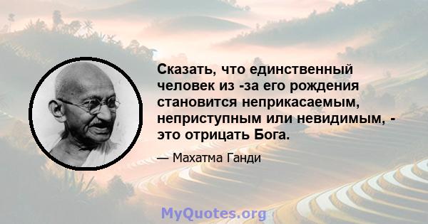 Сказать, что единственный человек из -за его рождения становится неприкасаемым, неприступным или невидимым, - это отрицать Бога.