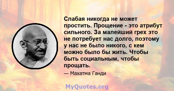 Слабая никогда не может простить. Прощение - это атрибут сильного. За малейший грех это не потребует нас долго, поэтому у нас не было никого, с кем можно было бы жить. Чтобы быть социальным, чтобы прощать.