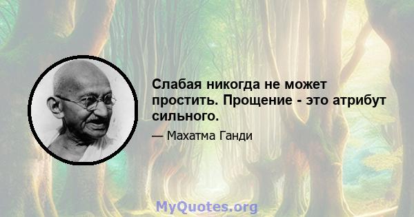 Слабая никогда не может простить. Прощение - это атрибут сильного.