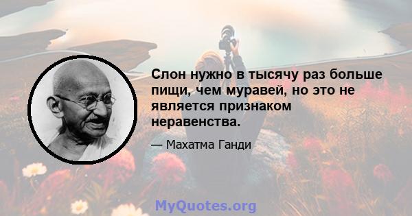 Слон нужно в тысячу раз больше пищи, чем муравей, но это не является признаком неравенства.