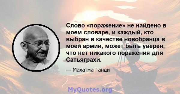 Слово «поражение» не найдено в моем словаре, и каждый, кто выбран в качестве новобранца в моей армии, может быть уверен, что нет никакого поражения для Сатьяграхи.