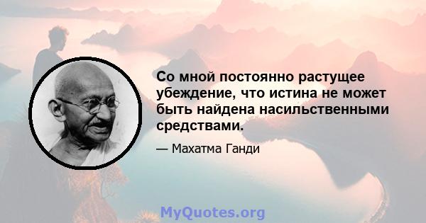 Со мной постоянно растущее убеждение, что истина не может быть найдена насильственными средствами.