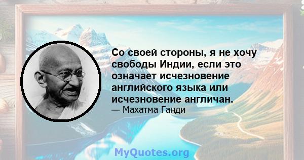 Со своей стороны, я не хочу свободы Индии, если это означает исчезновение английского языка или исчезновение англичан.